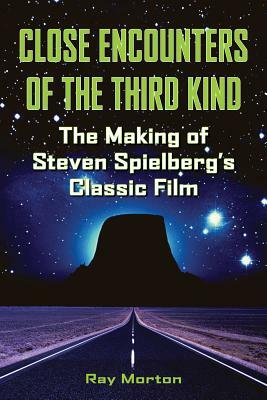 Close Encounters of the Third Kind: The Making of Steven Spielberg's Classic Film by Ray Morton