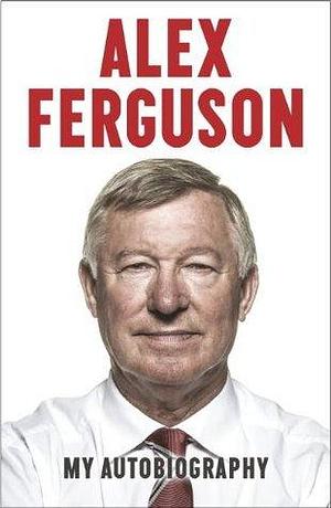 ALEX FERGUSON My Autobiography: The autobiography of the legendary Manchester United manager by Alex Ferguson, Alex Ferguson
