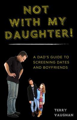 Not with My Daughter!: A Dada's Guide to Screening Dates and Boyfriends by Terry Vaughan