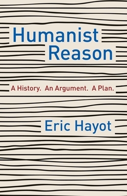 Humanist Reason: A History. an Argument. a Plan by Eric Hayot