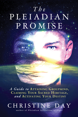 The Pleiadian Promise: A Guide to Attaining Groupmind, Claiming Your Sacred Heritage, and Activating Your Destiny by Christine Day