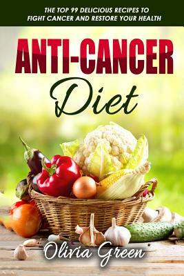 Anti-Cancer Diet: The top 99 delicious recipes to fight cancer and restore your health by Olivia Green