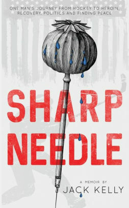 Sharp Needle: One Man's Journey from Hockey to Heroin, Recovery, Politics and Finding Peace by Jack Kelly