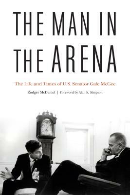 The Man in the Arena: The Life and Times of U.S. Senator Gale McGee by Rodger McDaniel