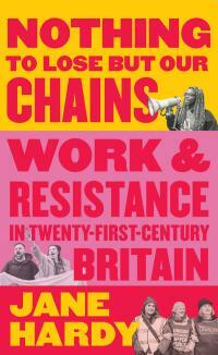 Nothing to Lose But Our Chains: Work AndResistance in Twenty-First-Century Britain by Jane Hardy