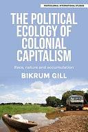 The Political Ecology of Colonial Capitalism: Race, Nature, and Accumulation by Bikrum Gill