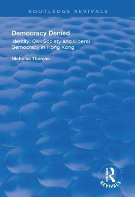 Democracy Denied: Identity, Civil Society and Illiberal Democracy in Hong Kong by Nicholas Thomas