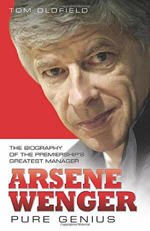 Arsene Wenger: Pure Genius by Tom Oldfield