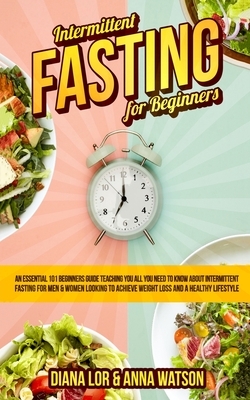 Intermittent Fasting For Beginners: An Essential 101 Beginners Guide Teaching You All You Need To Know About Intermittent Fasting For Men & Women Look by Anna Watson, Diana Lor