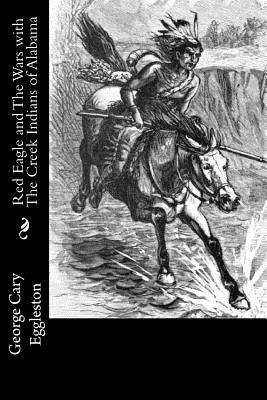 Red Eagle and The Wars with The Creek Indians of Alabama by George Cary Eggleston