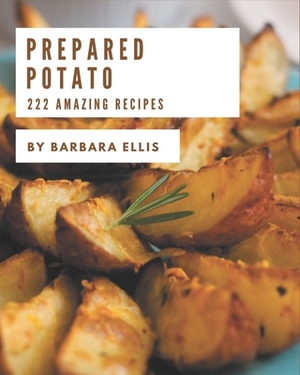 222 Amazing Prepared Potato Recipes: The Prepared Potato Cookbook for All Things Sweet and Wonderful! by Barbara Ellis