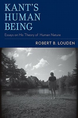 Kant's Human Being: Essays on His Theory of Human Nature by Robert B. Louden