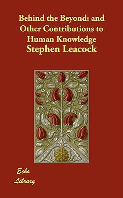 Behind the Beyond: And Other Contributions to Human Knowledge by Stephen Leacock