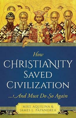 How Christianity Saved Civilization by James L. Papandrea