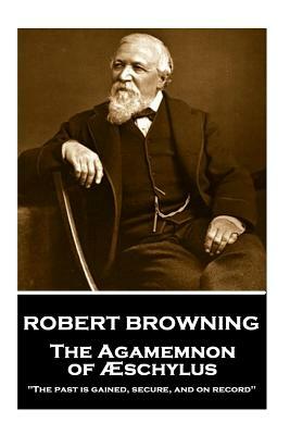 Robert Browning - The Agamemnon of Aeschylus: "the Past Is Gained, Secure, and on Record" by Robert Browning