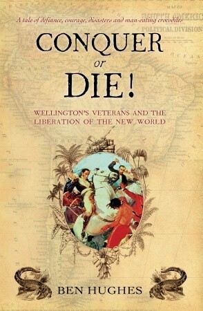 Conquer or Die!: Wellington's Veterans and the Liberation of the New World by Ben Hughes