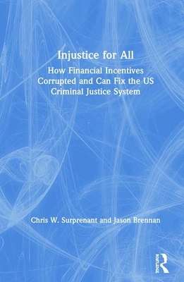Injustice for All: How Financial Incentives Corrupted and Can Fix the Us Criminal Justice System by Chris W. Surprenant, Jason Brennan