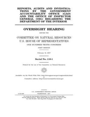 Reports, audits, and investigations by the Government Accountability Office (GAO) and the Office of Inspector General (OIG) regarding the Department o by United St Congress, United States House of Representatives, Committee on Natural Resources (house)