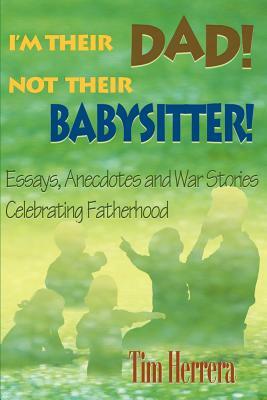 I'm Their Dad! Not Their Babysitter!: Essays, Anecdotes and War Stories Celebrating Fatherhood by Tim Herrera