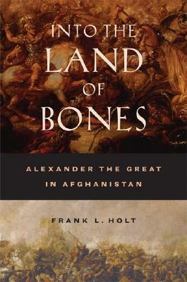 Into the Land of Bones: Alexander the Great in Afghanistan by Frank L. Holt