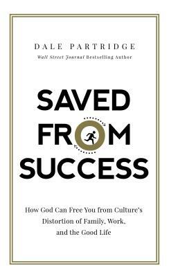 Saved from Success: How God Can Free You from Culture's Distortion of Family, Work, and the Good Life by Dale Partridge