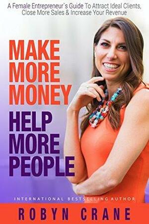 Make More Money Help More People: A Female Entrepreneur's Guide To Attract Ideal Clients, Close More Sales, & Increase Your Revenue by Robyn Crane