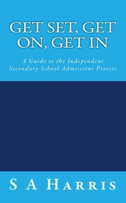 Get Set, Get On, Get In: A Guide to the Independent Secondary School Admissions Process by S. A. Harris