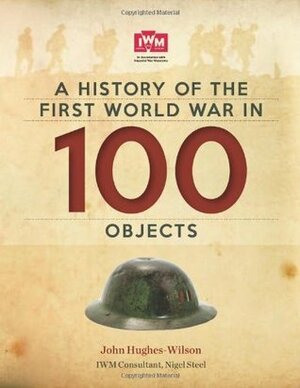 A History Of The First World War In 100 Objects: In Association With The Imperial War Museum by John Hughes-Wilson, Nigel Steel