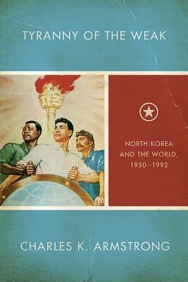 Tyranny of the Weak: North Korea and the World, 1950–1992 by Charles K. Armstrong, Charles K. Armstrong