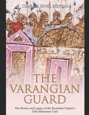 The Varangian Guard: The History and Legacy of the Byzantine Empire's Elite Mercenary Unit by Charles River