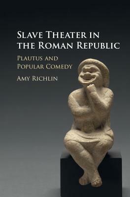 Slave Theater in the Roman Republic: Plautus and Popular Comedy by Amy Richlin