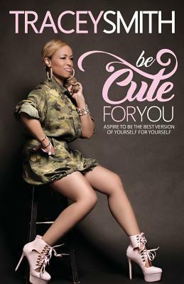 Be Cute for You: Aspire to Be the Best Version of Yourself for Yourself by Tracey Smith