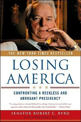 Losing America: Confronting a Reckless and Arrogant Presidency by Robert C. Byrd