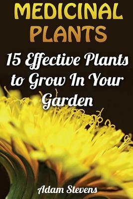 Medicinal Plants: 15 Effective Plants to Grow In Your Garden: (Medicinal Herbs, Herbs Growing) by Adam Stevens