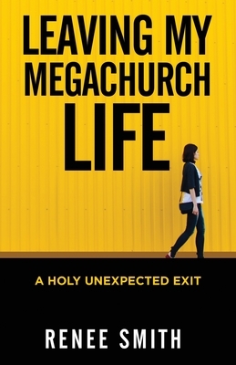 Leaving My Megachurch Life: A Holy Unexpected Exit by Renee Smith