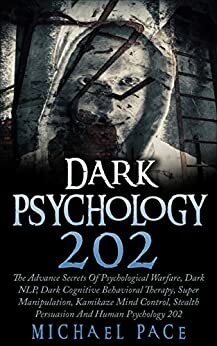 Dark Psychology 202: The Advance Secrets Of Psychological Warfare, Dark NLP, Dark Cognitive Behavioral Therapy, Super Manipulation, Kamikaze Mind Control, Stealth Persuasion And Human Psychology 202 by Michael Pace