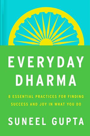 Everyday Dharma: 8 Essential Practices for Finding Success and Joy in Everything You Do by Suneel Gupta