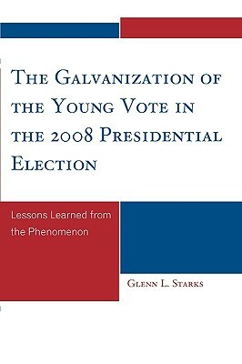 Galvanization of the Young Vote in the 2008 Presidential Election: Lessons Learned from the Phenomenon by Glenn L. Starks