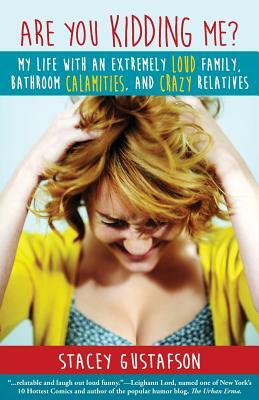 Are You Kidding Me?: My Life with an Extremely Loud Family, Bathroom Calamities, and Crazy Relatives by Stacey Gustafson