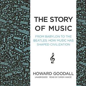 The Story of Music: From Babylon to the Beatles; How Music Has Shaped Civilization by Howard Goodall