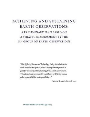 Achieving and Sustaining Earth Observations: A Preliminary Plan Based on a Strategic Assessment by the U.S. Group on Earth Observations by Office of Science and Technology Policy