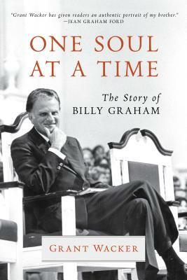 One Soul at a Time: The Story of Billy Graham by Grant Wacker