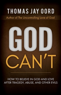 God Can't: How to Believe in God and Love after Tragedy, Abuse, and Other Evils by Thomas Jay Oord