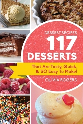 Dessert Recipes: 117 Desserts That Are Tasty, Quick & SO Easy to Make! by Olivia Rogers