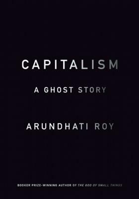 Capitalism: A Ghost Story by Arundhati Roy