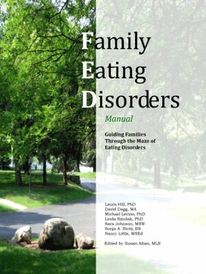 Family Eating Disorders Manual, Guiding Families Through the Maze of Eating Disorders by Nancy Little, Sara Johnson, Susan Altan, Michael Levine, Sonja A. Stotz, David Dagg, Laura Hill, Linda Smolak