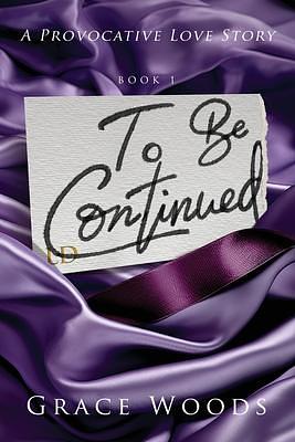 To Be Continued: A Provocative Love Story: by Grace Woods, Grace Woods