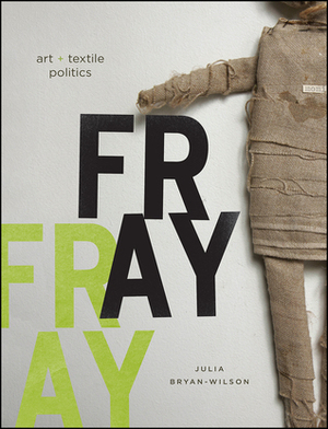 Fray: Art and Textile Politics by Julia Bryan-Wilson