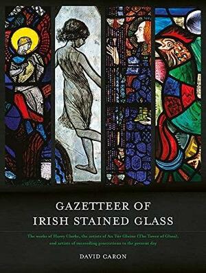 Gazetteer of Irish Stained Glass: Revised New Edition by Nicola Gordon Bowe, David Caron, Michael Wynne