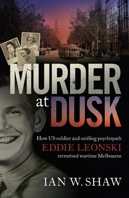 Murder at Dusk: How Us Soldier and Smiling Psychopath Eddie Leonski Terrorised Wartime Melbourne by Ian W. Shaw